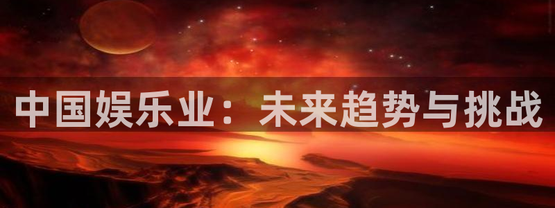 壹号平台下载安装官网：中国娱乐业：未来趋势与挑战