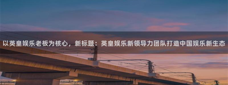 壹号平台下载：以英皇娱乐老板为核心，新标题：英皇娱乐新领导力团队打造中国娱乐新生态