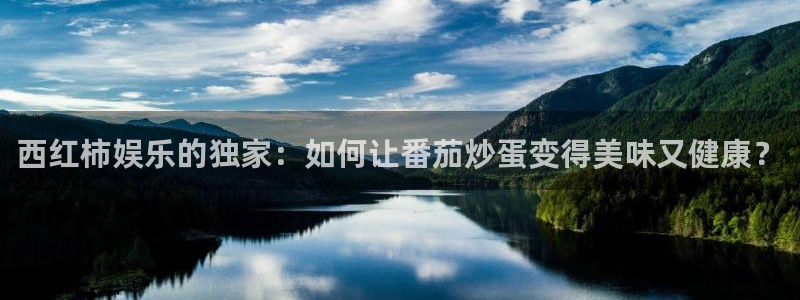 壹号平台下载安装官网：西红柿娱乐的独家：如何让番茄炒蛋变得美味又健康？