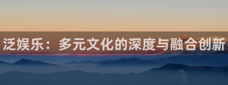耀世娱乐app下载安装：泛娱乐：多元文化的深度与融合创新