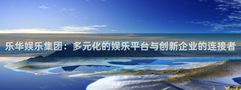 耀世娱乐官网：乐华娱乐集团：多元化的娱乐平台与创新企业的连接者