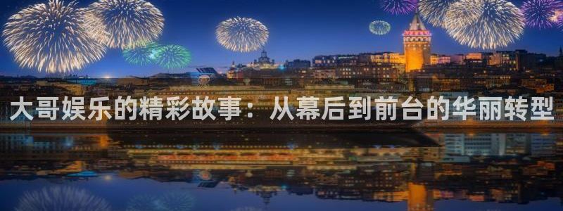 壹号电子娱乐app下载安装最新版本：大哥娱乐的精彩故事：从幕后到前台的华丽转型