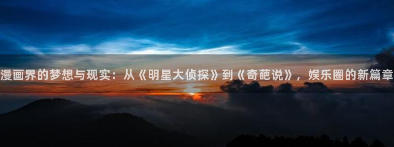 壹号app官方登录入口下载：漫画界的梦想与现实：从《明星大侦探》到《奇葩说》，娱乐圈的新篇章