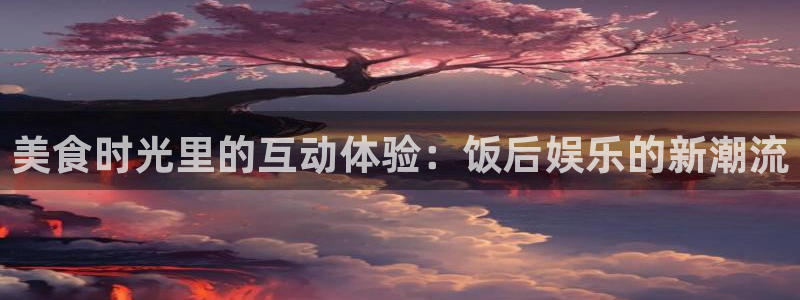 耀世娱乐网站：美食时光里的互动体验：饭后娱乐的新潮流