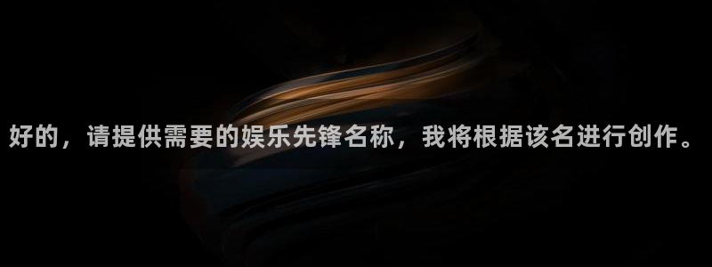 耀世娱乐平台app下载安装：好的，请提供需要的娱乐先锋名称，我将根据该名进行创作。