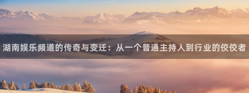 耀世娱乐app：湖南娱乐频道的传奇与变迁：从一个普通主持人到行业的佼佼者