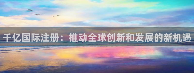 耀世娱乐官方网站下载：千亿国际注册：推动全球创新和发展的新机遇