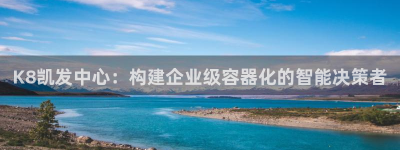 耀世娱乐app：K8凯发中心：构建企业级容器化的智能决策者