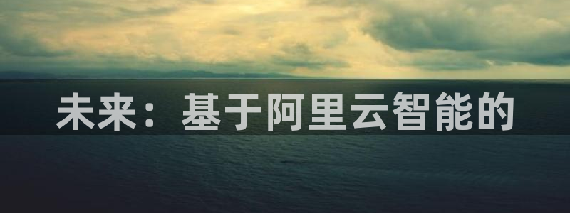 耀世娱乐平台app下载安装：未来：基于阿里云智能的