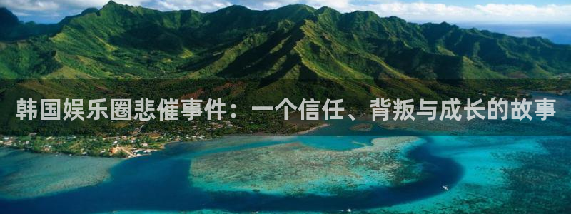 壹号电子娱乐app下载官网：韩国娱乐圈悲催事件：一个信任、背叛与成长的故事