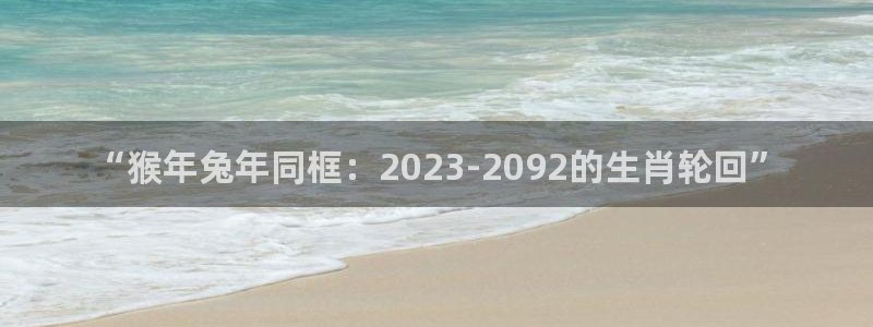 壹号大舞台娱乐app下载安装：“猴年兔年同框：2023-2092的生肖轮回”