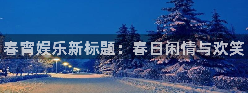 耀世娱乐app网页入口：春宵娱乐新标题：春日闲情与欢笑