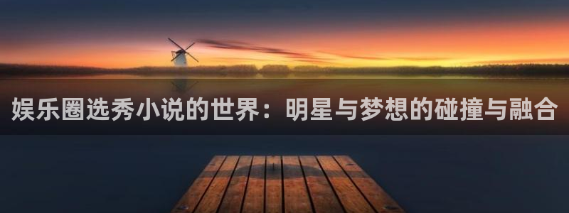 壹号app下载链接：娱乐圈选秀小说的世界：明星与梦想的碰撞与融合