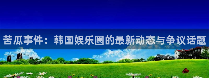 耀世娱乐com：苦瓜事件：韩国娱乐圈的最新动态与争议话题