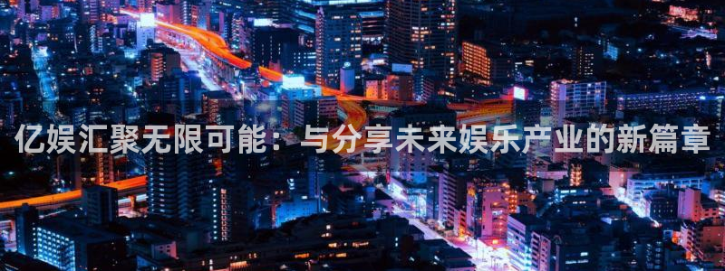 耀世娱乐app官网下载：亿娱汇聚无限可能：与分享未来娱乐产业的新篇章