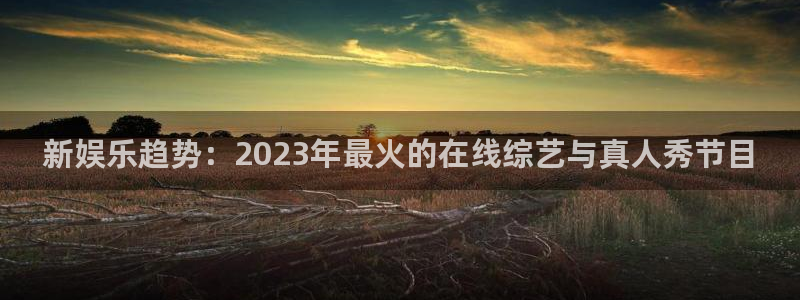 耀世娱乐官方网站下载：新娱乐趋势：2023年最火的在线综艺与真人秀节目