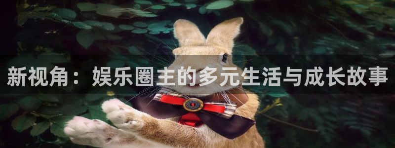 壹号平台注册链接官网下载：新视角：娱乐圈主的多元生活与成长故事