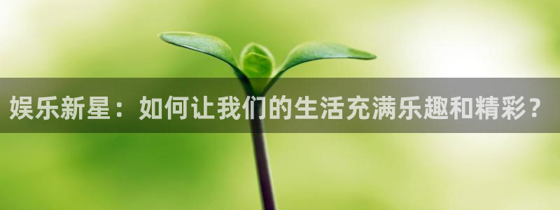 耀世娱乐平台app下载：娱乐新星：如何让我们的生活充满乐趣和精彩？