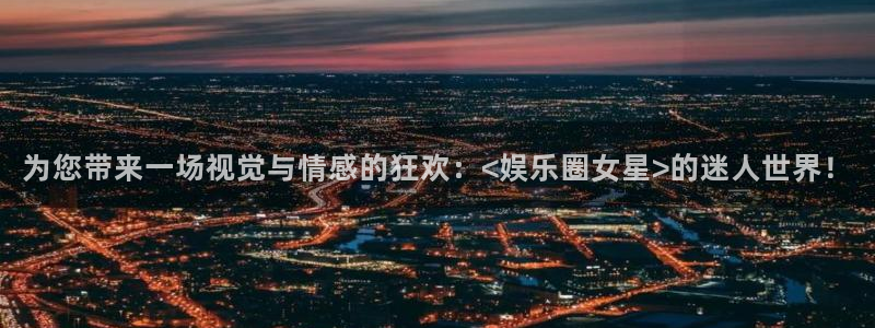 耀世娱乐app入口：为您带来一场视觉与情感的狂欢：<娱乐圈女星>的迷人世界！