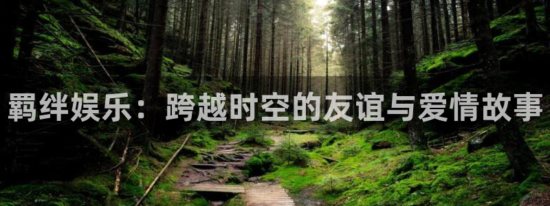 耀世娱乐网址：羁绊娱乐：跨越时空的友谊与爱情故事