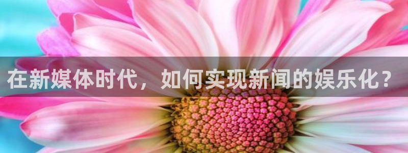 耀世娱乐官网：在新媒体时代，如何实现新闻的娱乐化？