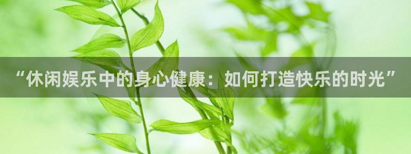 壹号玩家app下载：“休闲娱乐中的身心健康：如何打造快乐的时光”